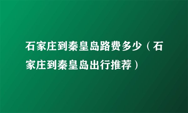 石家庄到秦皇岛路费多少（石家庄到秦皇岛出行推荐）