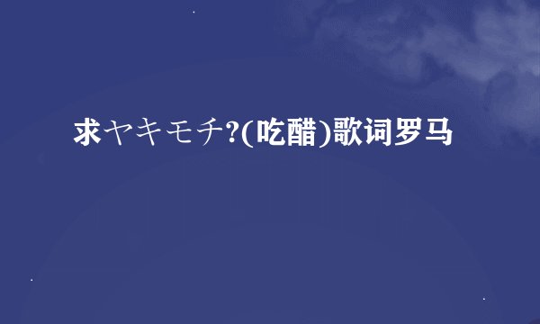 求ヤキモチ?(吃醋)歌词罗马