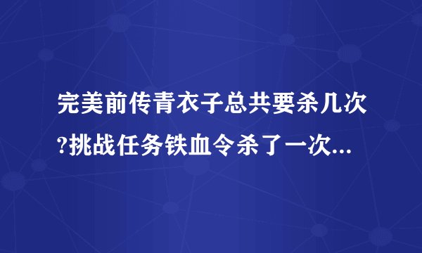 完美前传青衣子总共要杀几次?挑战任务铁血令杀了一次,以后还会不会遇到?