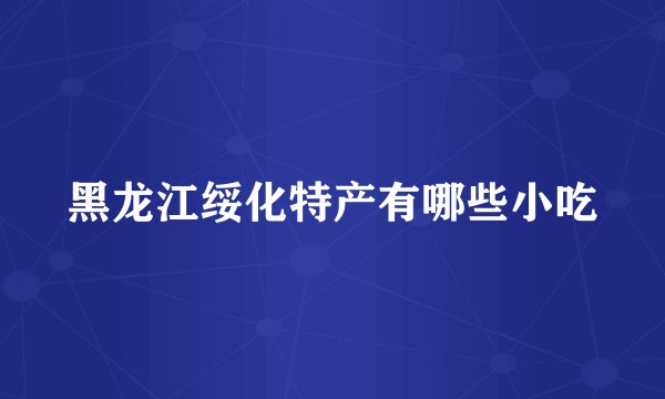 黑龙江绥化特产有哪些小吃