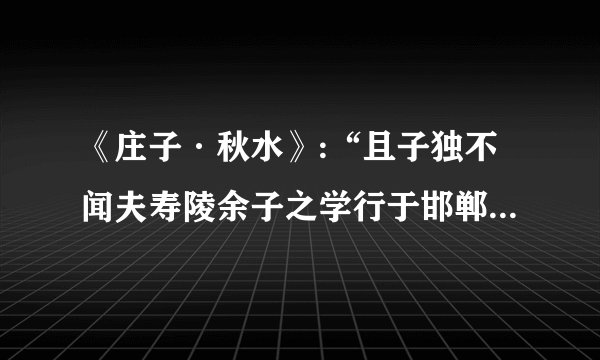 《庄子·秋水》:“且子独不闻夫寿陵余子之学行于邯郸与?未得国能,又失其故行矣