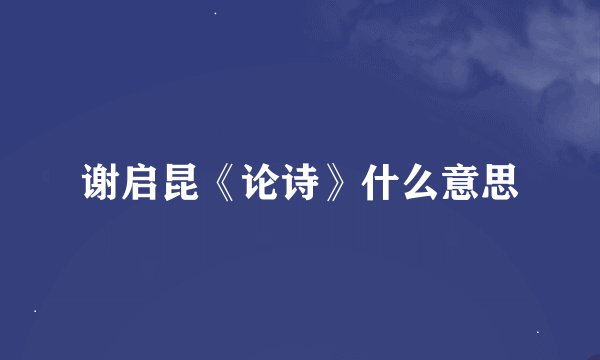 谢启昆《论诗》什么意思