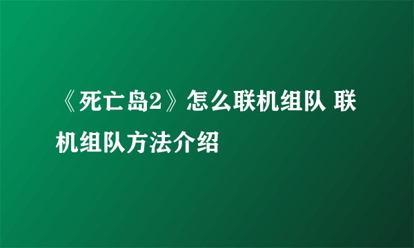 《死亡岛2》怎么联机组队 联机组队方法介绍