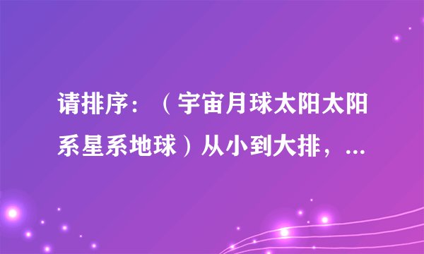 请排序：（宇宙月球太阳太阳系星系地球）从小到大排，求求各位帮帮me