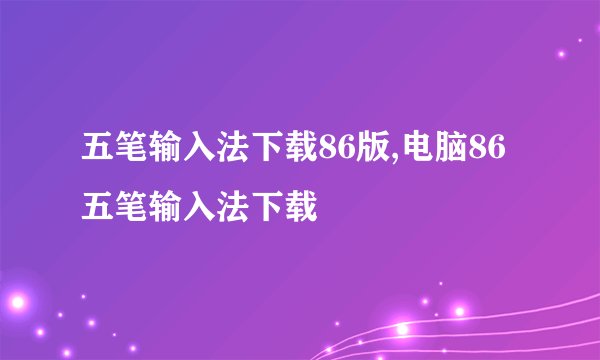 五笔输入法下载86版,电脑86五笔输入法下载