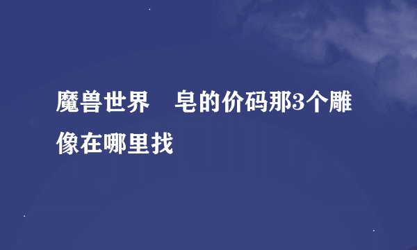 魔兽世界砮皂的价码那3个雕像在哪里找