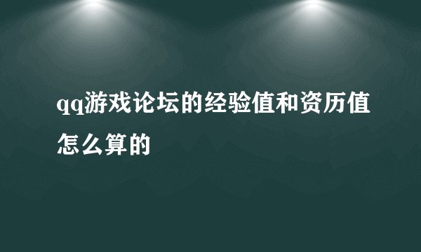 qq游戏论坛的经验值和资历值怎么算的