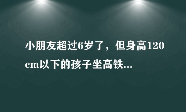小朋友超过6岁了，但身高120cm以下的孩子坐高铁要买票吗？