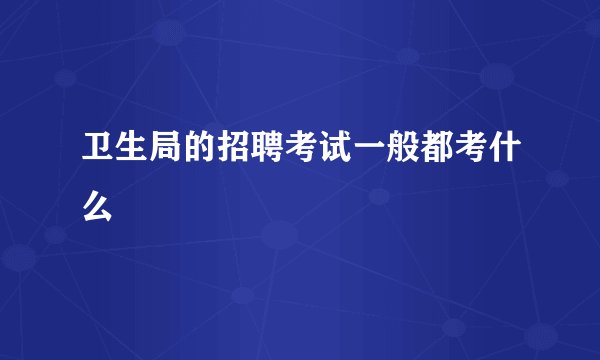 卫生局的招聘考试一般都考什么