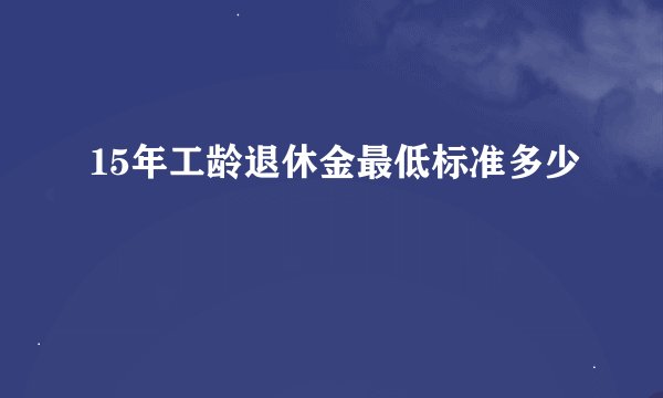 15年工龄退休金最低标准多少