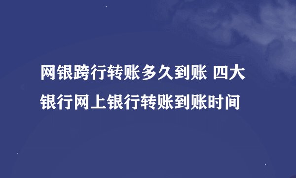 网银跨行转账多久到账 四大银行网上银行转账到账时间