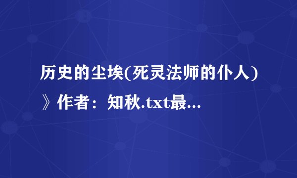 历史的尘埃(死灵法师的仆人)》作者：知秋.txt最新章节/全集txt免费下载