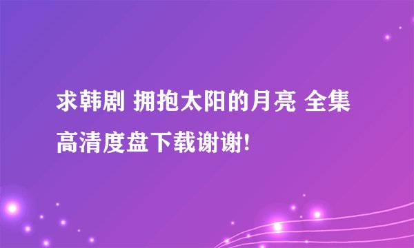 求韩剧 拥抱太阳的月亮 全集高清度盘下载谢谢!