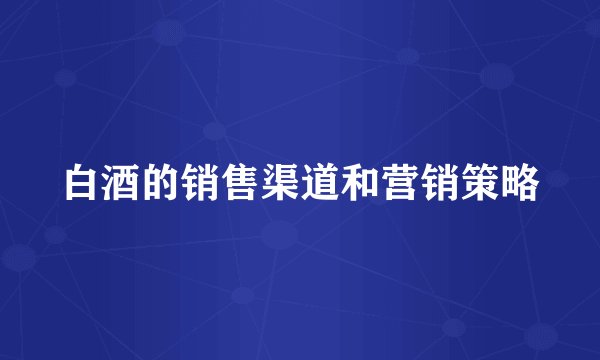 白酒的销售渠道和营销策略