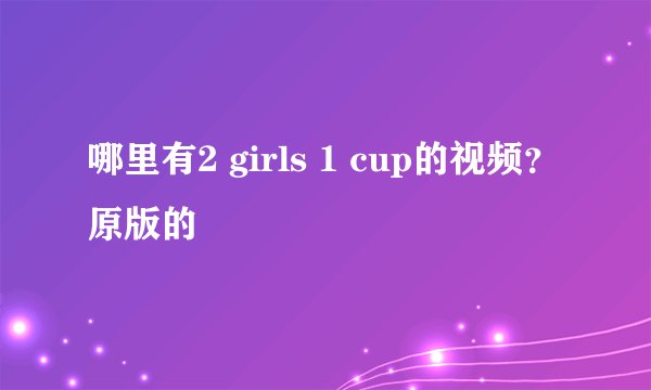 哪里有2 girls 1 cup的视频？原版的