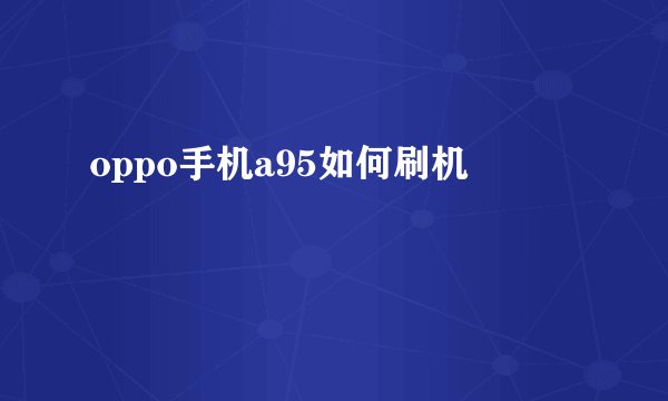 oppo手机a95如何刷机