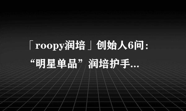 「roopy润培」创始人6问：“明星单品”润培护手霜，带你走入秋冬浪漫时刻