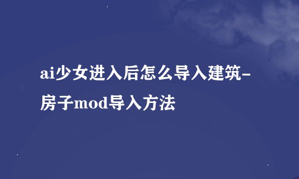 ai少女进入后怎么导入建筑-房子mod导入方法