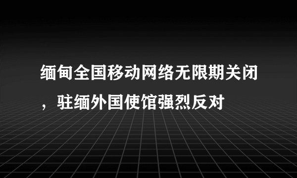 缅甸全国移动网络无限期关闭，驻缅外国使馆强烈反对