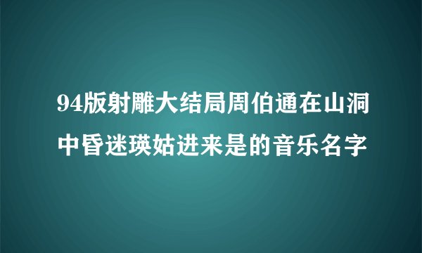 94版射雕大结局周伯通在山洞中昏迷瑛姑进来是的音乐名字