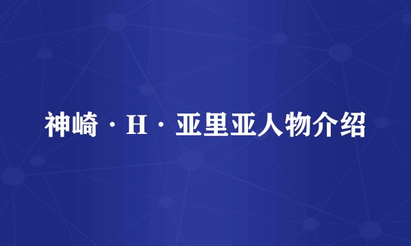 神崎·H·亚里亚人物介绍