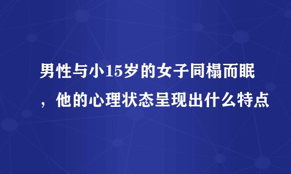 男性与小15岁的女子同榻而眠，他的心理状态呈现出什么特点