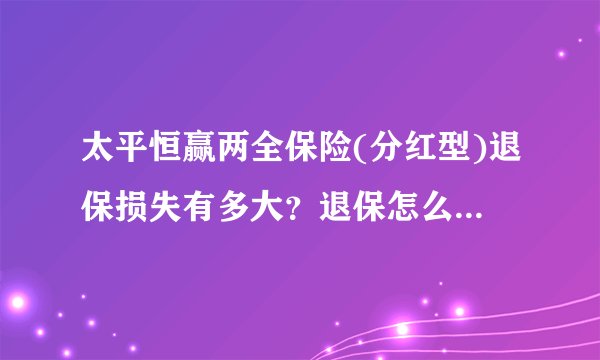太平恒赢两全保险(分红型)退保损失有多大?退保怎么退损失少?