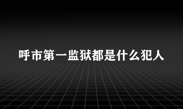 呼市第一监狱都是什么犯人