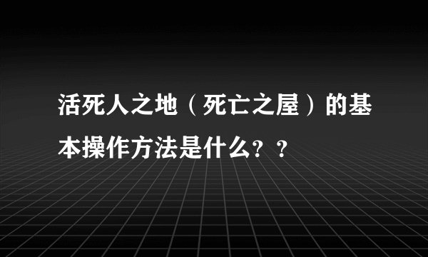 活死人之地（死亡之屋）的基本操作方法是什么？？