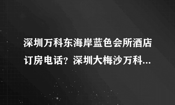 深圳万科东海岸蓝色会所酒店订房电话？深圳大梅沙万科东海岸蓝色会所酒店预订电话？