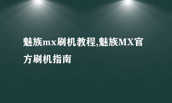 魅族mx刷机教程,魅族MX官方刷机指南