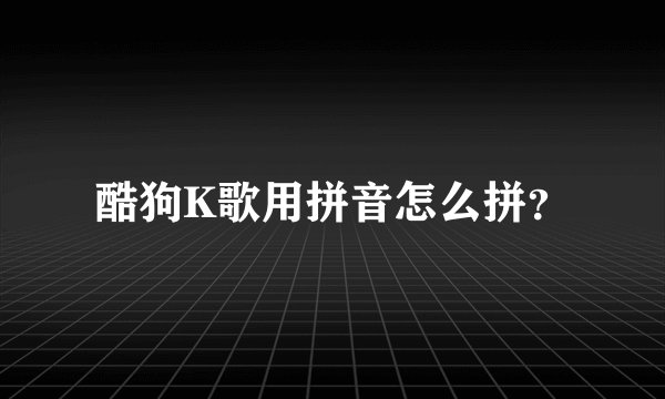 酷狗K歌用拼音怎么拼？
