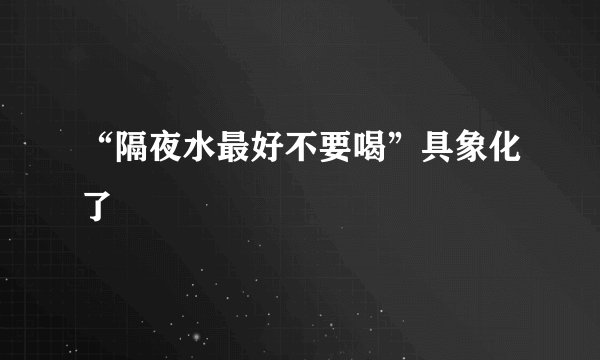 “隔夜水最好不要喝”具象化了↖