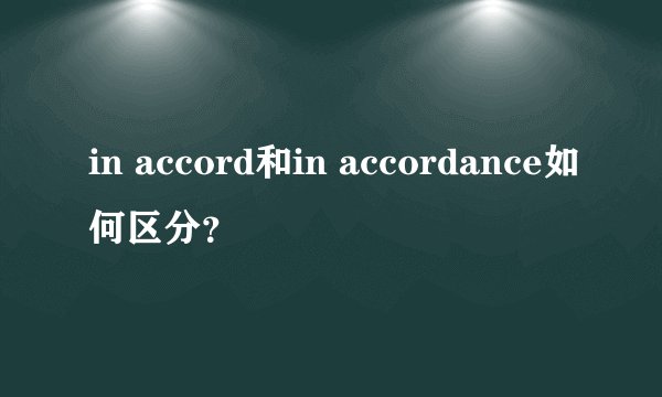 in accord和in accordance如何区分？