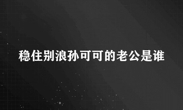 稳住别浪孙可可的老公是谁
