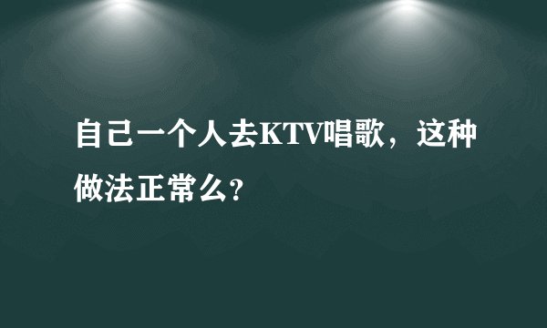自己一个人去KTV唱歌，这种做法正常么？