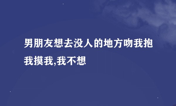男朋友想去没人的地方吻我抱我摸我,我不想