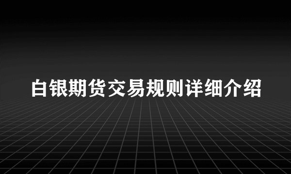 白银期货交易规则详细介绍