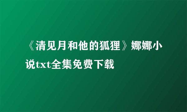 《清见月和他的狐狸》娜娜小说txt全集免费下载