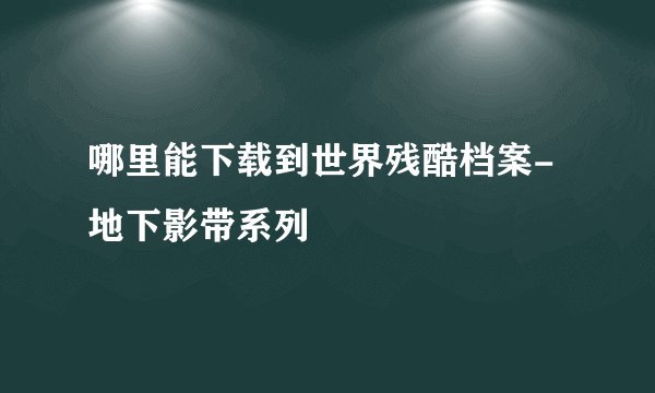 哪里能下载到世界残酷档案-地下影带系列
