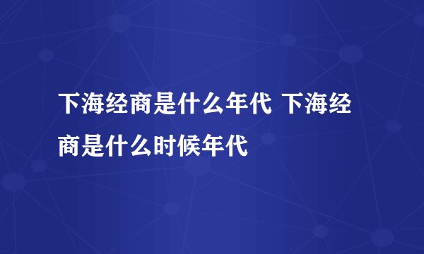 下海经商是什么年代 下海经商是什么时候年代