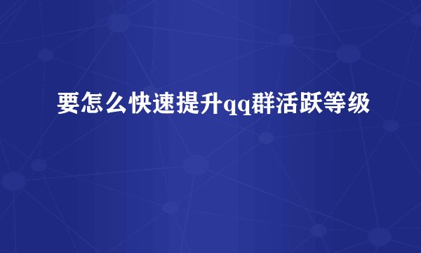 要怎么快速提升qq群活跃等级