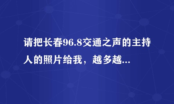 请把长春96.8交通之声的主持人的照片给我，越多越好，顺便标下名字，谢谢