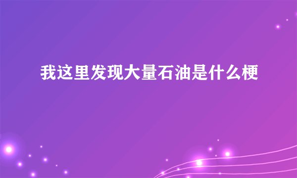 我这里发现大量石油是什么梗