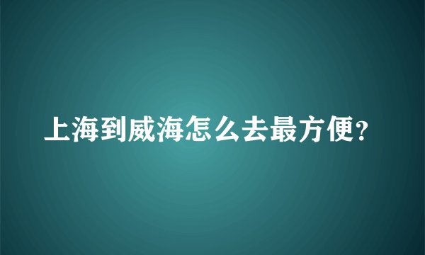 上海到威海怎么去最方便？