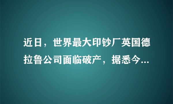 近日，世界最大印钞厂英国德拉鲁公司面临破产，据悉今年已经发布了2次营收危机警告。