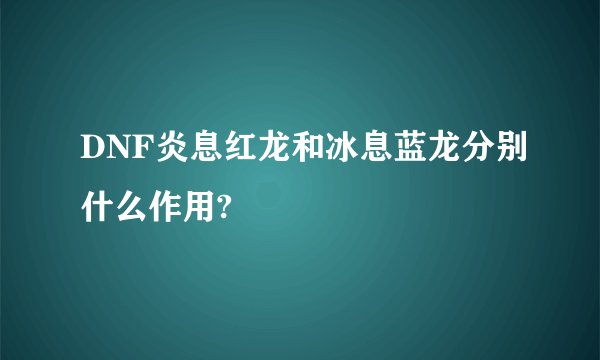 DNF炎息红龙和冰息蓝龙分别什么作用?