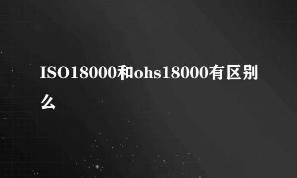ISO18000和ohs18000有区别么