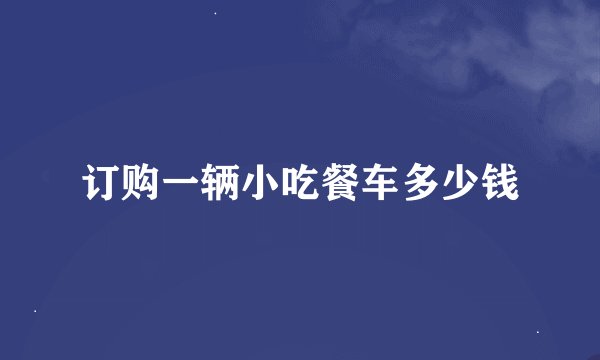 订购一辆小吃餐车多少钱