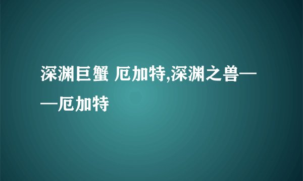 深渊巨蟹 厄加特,深渊之兽——厄加特